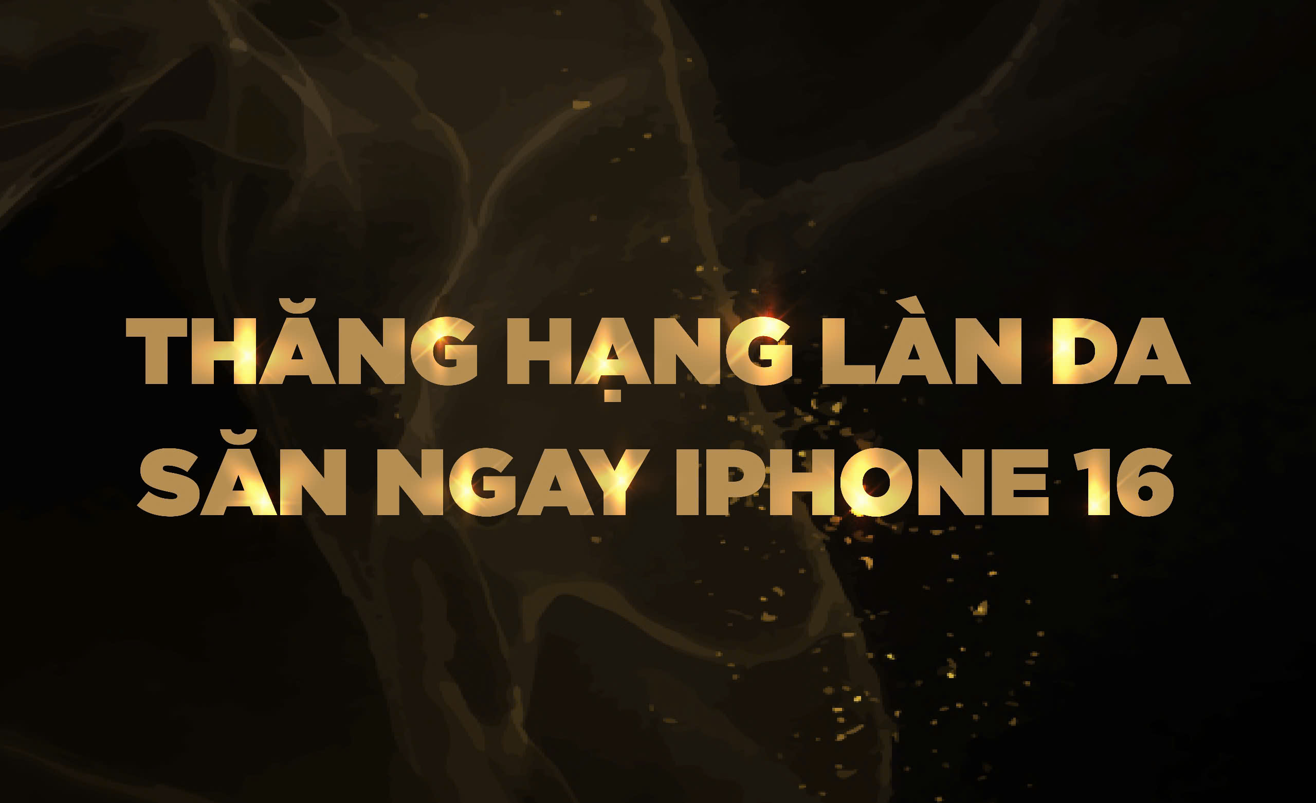 THĂNG HẠNG LÀN DA - SĂN NGAY IPHONE 16