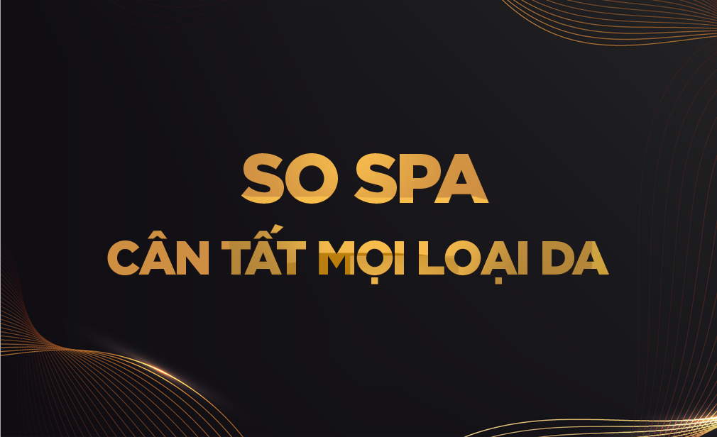 SO SPA - ĐẲNG CẤP CHĂM SÓC DA, "CÂN TẤT" MỌI LOẠI DA